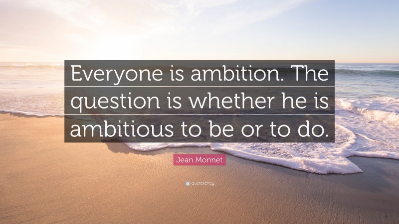 Jean Monnet Quote: “Everyone is ambition. The question is whether he is ambitious to be or to do.”