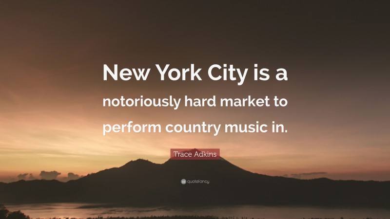 Trace Adkins Quote: “New York City is a notoriously hard market to perform country music in.”