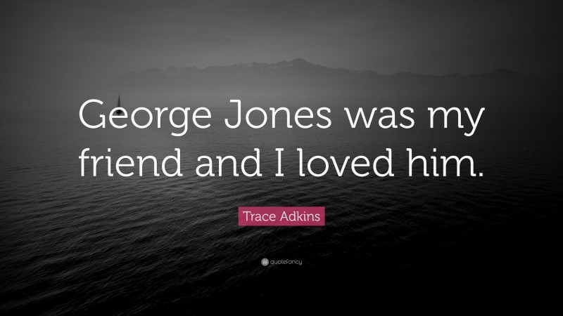Trace Adkins Quote: “George Jones was my friend and I loved him.”