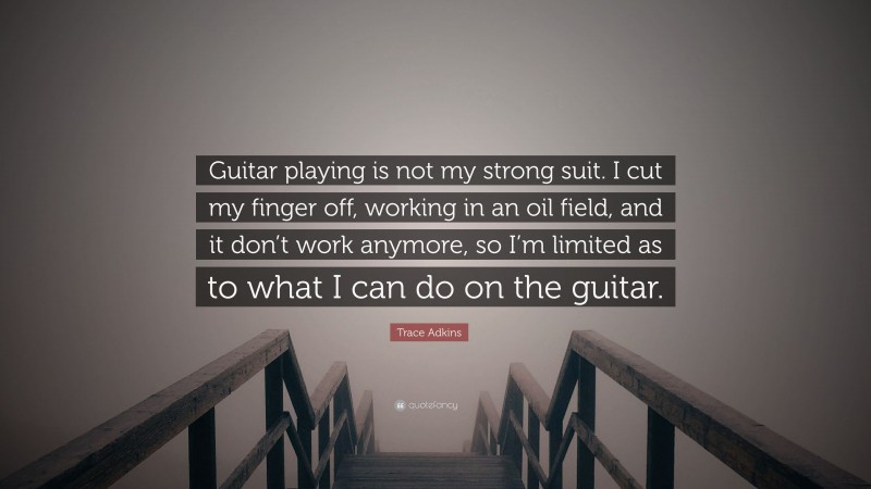 Trace Adkins Quote: “Guitar playing is not my strong suit. I cut my finger off, working in an oil field, and it don’t work anymore, so I’m limited as to what I can do on the guitar.”