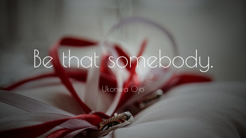 Ukonwa Ojo Quote: “Be that somebody.”