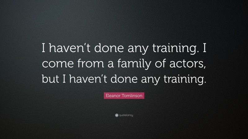 Eleanor Tomlinson Quote: “I haven’t done any training. I come from a family of actors, but I haven’t done any training.”