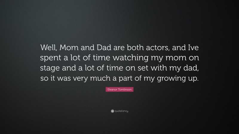Eleanor Tomlinson Quote: “Well, Mom and Dad are both actors, and Ive spent a lot of time watching my mom on stage and a lot of time on set with my dad, so it was very much a part of my growing up.”