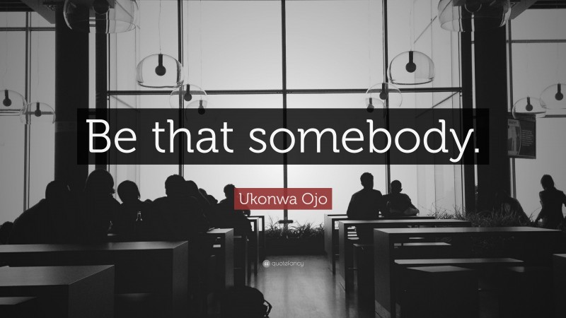 Ukonwa Ojo Quote: “Be that somebody.”