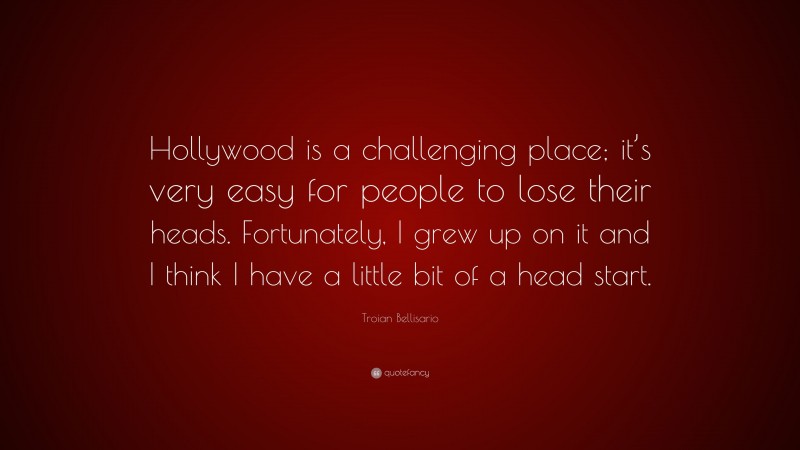 Troian Bellisario Quote: “Hollywood is a challenging place; it’s very easy for people to lose their heads. Fortunately, I grew up on it and I think I have a little bit of a head start.”