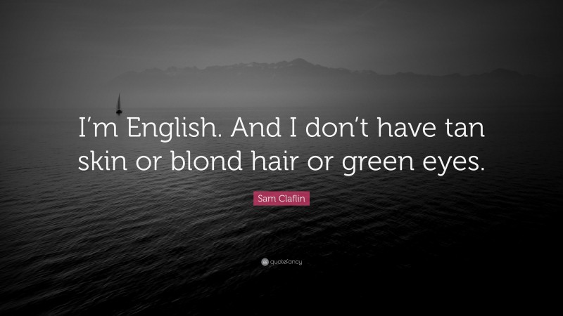 Sam Claflin Quote: “I’m English. And I don’t have tan skin or blond hair or green eyes.”