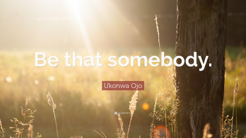 Ukonwa Ojo Quote: “Be that somebody.”