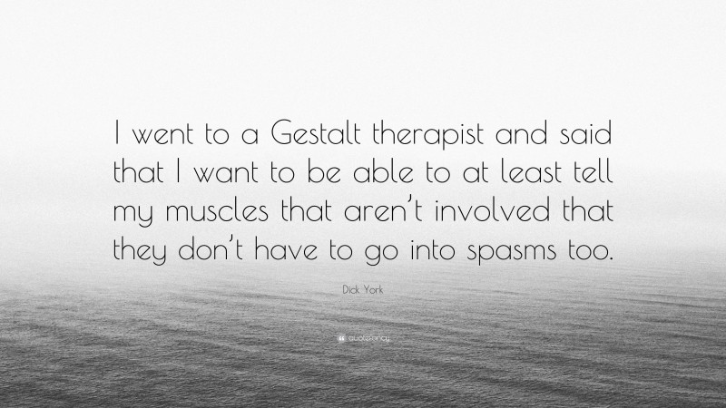 Dick York Quote: “I went to a Gestalt therapist and said that I want to be able to at least tell my muscles that aren’t involved that they don’t have to go into spasms too.”