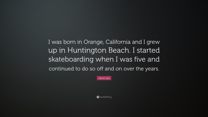 Jason Lee Quote: “I was born in Orange, California and I grew up in Huntington Beach. I started skateboarding when I was five and continued to do so off and on over the years.”