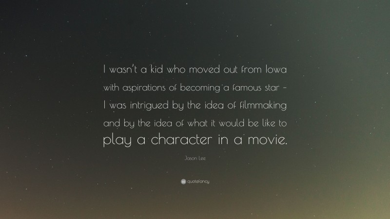 Jason Lee Quote: “I wasn’t a kid who moved out from Iowa with aspirations of becoming a famous star – I was intrigued by the idea of filmmaking and by the idea of what it would be like to play a character in a movie.”