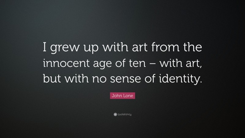 John Lone Quote: “I grew up with art from the innocent age of ten – with art, but with no sense of identity.”