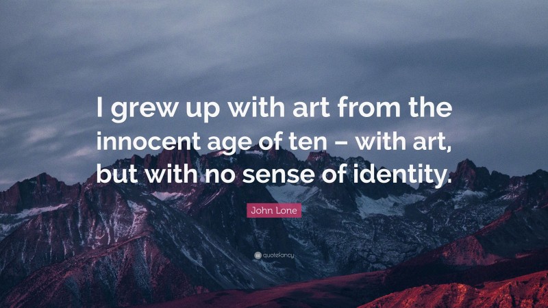 John Lone Quote: “I grew up with art from the innocent age of ten – with art, but with no sense of identity.”