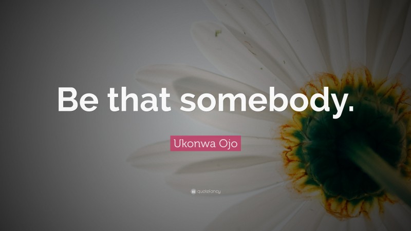 Ukonwa Ojo Quote: “Be that somebody.”