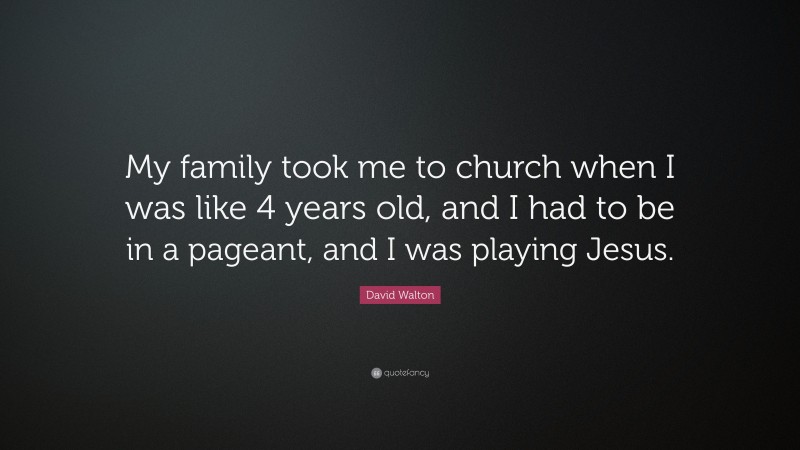 David Walton Quote: “My family took me to church when I was like 4 years old, and I had to be in a pageant, and I was playing Jesus.”