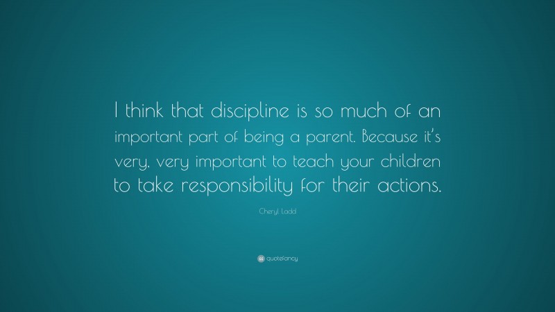 Cheryl Ladd Quote: “I think that discipline is so much of an important part of being a parent. Because it’s very, very important to teach your children to take responsibility for their actions.”