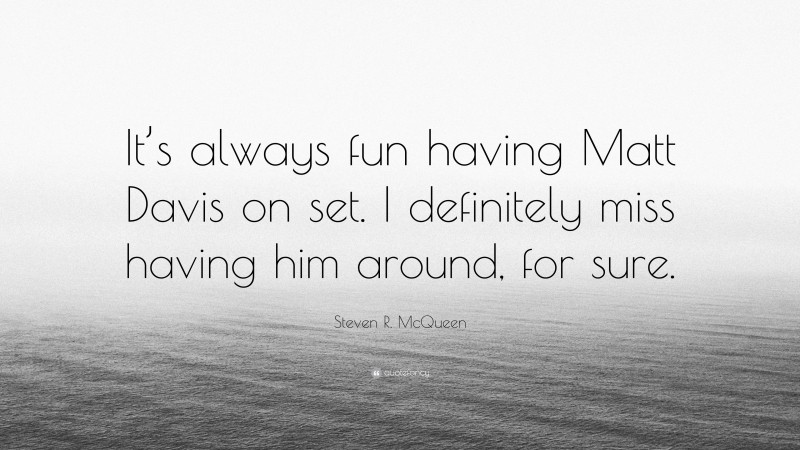 Steven R. McQueen Quote: “It’s always fun having Matt Davis on set. I definitely miss having him around, for sure.”