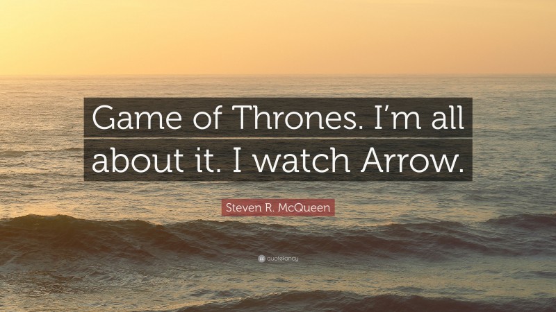 Steven R. McQueen Quote: “Game of Thrones. I’m all about it. I watch Arrow.”