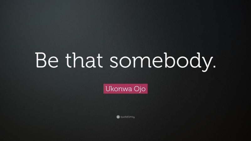 Ukonwa Ojo Quote: “Be that somebody.”