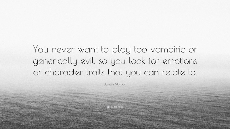 Joseph Morgan Quote: “You never want to play too vampiric or generically evil, so you look for emotions or character traits that you can relate to.”