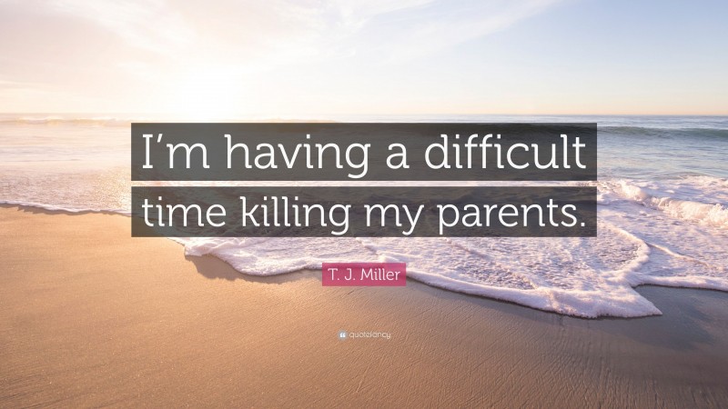 T. J. Miller Quote: “I’m having a difficult time killing my parents.”