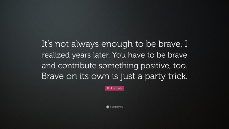 B. J. Novak Quote: “It’s not always enough to be brave, I realized years later. You have to be brave and contribute something positive, too. Brave on its own is just a party trick.”