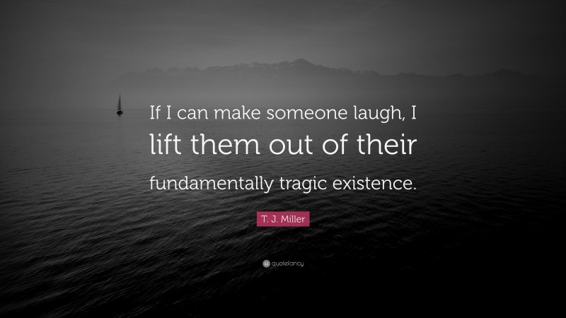 T. J. Miller Quote: “If I can make someone laugh, I lift them out of their fundamentally tragic existence.”
