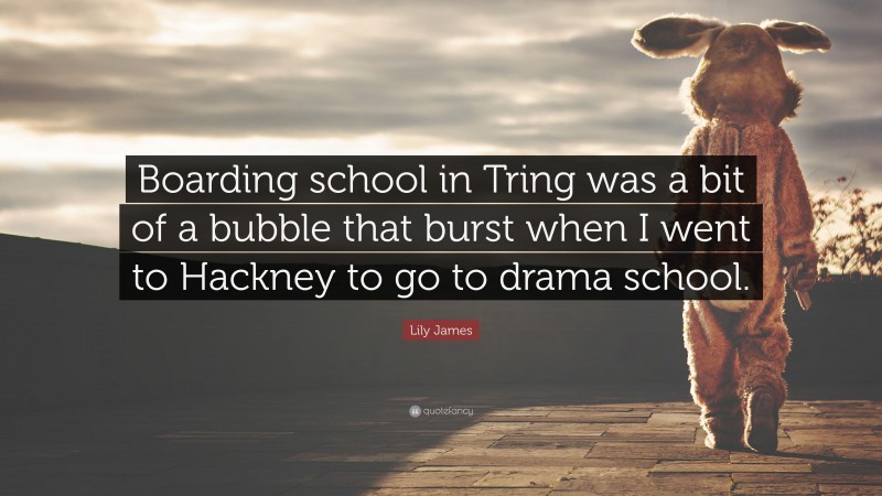 Lily James Quote: “Boarding school in Tring was a bit of a bubble that burst when I went to Hackney to go to drama school.”