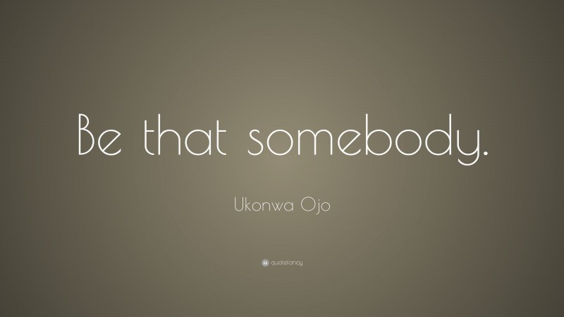 Ukonwa Ojo Quote: “Be that somebody.”