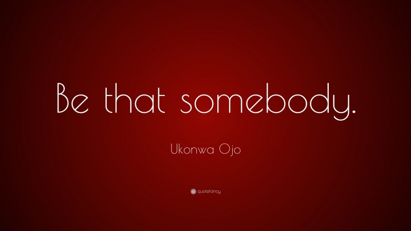 Ukonwa Ojo Quote: “Be that somebody.”