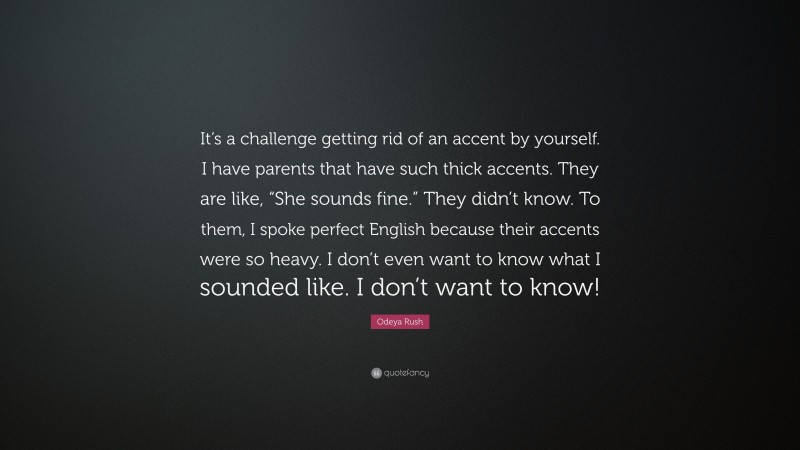 Odeya Rush Quote: “It’s a challenge getting rid of an accent by yourself. I have parents that have such thick accents. They are like, “She sounds fine.” They didn’t know. To them, I spoke perfect English because their accents were so heavy. I don’t even want to know what I sounded like. I don’t want to know!”