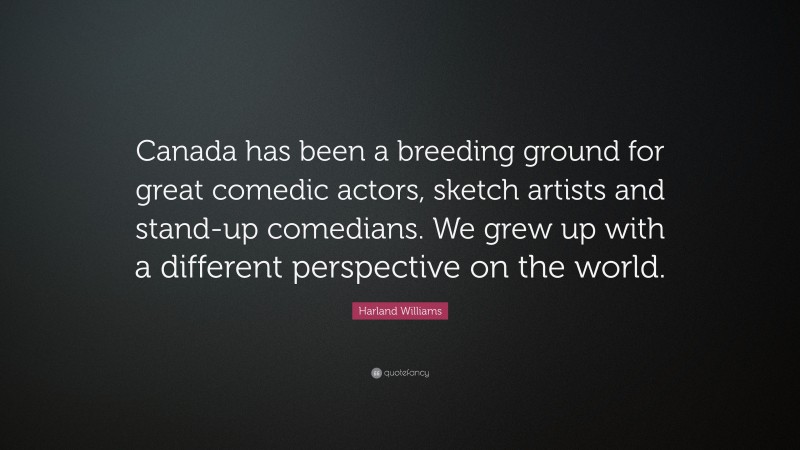 Harland Williams Quote: “Canada has been a breeding ground for great comedic actors, sketch artists and stand-up comedians. We grew up with a different perspective on the world.”