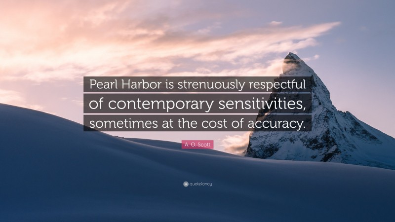 A. O. Scott Quote: “Pearl Harbor is strenuously respectful of contemporary sensitivities, sometimes at the cost of accuracy.”
