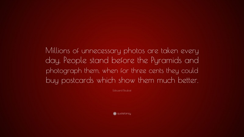 Edouard Boubat Quote: “Millions of unnecessary photos are taken every day. People stand before the Pyramids and photograph them, when for three cents they could buy postcards which show them much better.”