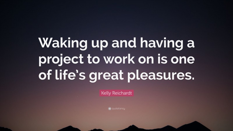 Kelly Reichardt Quote: “Waking up and having a project to work on is one of life’s great pleasures.”