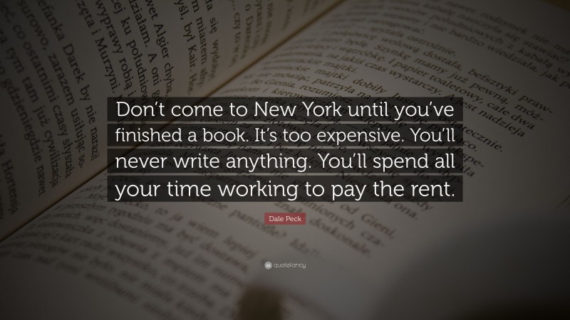 Dale Peck Quote: “Don’t come to New York until you’ve finished a book. It’s too expensive. You’ll never write anything. You’ll spend all your time working to pay the rent.”