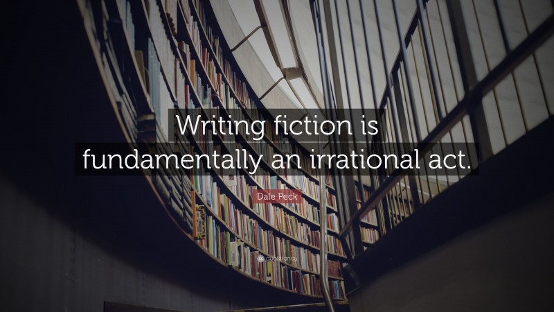 Dale Peck Quote: “Writing fiction is fundamentally an irrational act.”