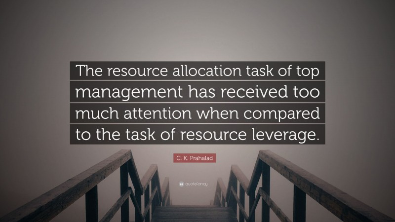 C. K. Prahalad Quote: “The resource allocation task of top management has received too much attention when compared to the task of resource leverage.”