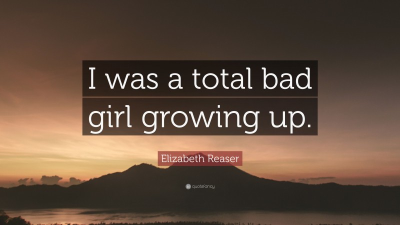 Elizabeth Reaser Quote: “I was a total bad girl growing up.”