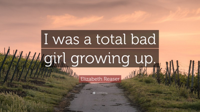 Elizabeth Reaser Quote: “I was a total bad girl growing up.”