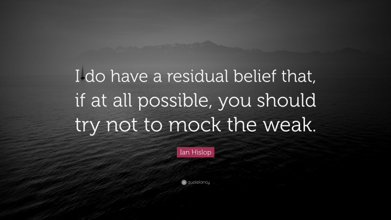 Ian Hislop Quote: “I do have a residual belief that, if at all possible, you should try not to mock the weak.”