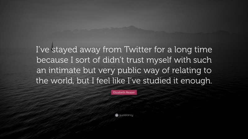 Elizabeth Reaser Quote: “I’ve stayed away from Twitter for a long time because I sort of didn’t trust myself with such an intimate but very public way of relating to the world, but I feel like I’ve studied it enough.”