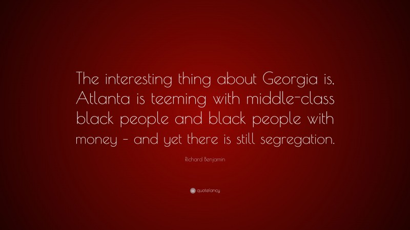 Richard Benjamin Quote: “The interesting thing about Georgia is, Atlanta is teeming with middle-class black people and black people with money – and yet there is still segregation.”