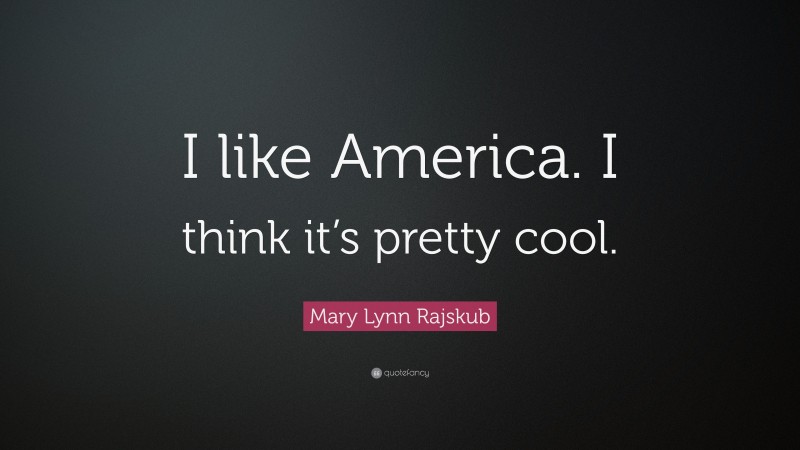 Mary Lynn Rajskub Quote: “I like America. I think it’s pretty cool.”