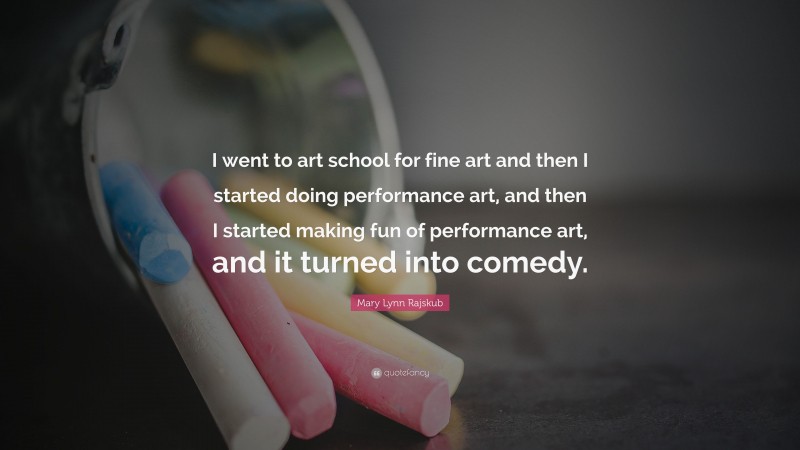 Mary Lynn Rajskub Quote: “I went to art school for fine art and then I started doing performance art, and then I started making fun of performance art, and it turned into comedy.”