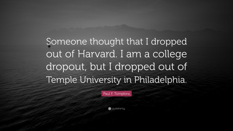 Paul F. Tompkins Quote: “Someone thought that I dropped out of Harvard. I am a college dropout, but I dropped out of Temple University in Philadelphia.”