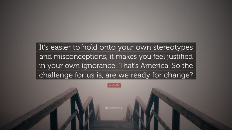 Michel'le Quote: “It’s easier to hold onto your own stereotypes and misconceptions, it makes you feel justified in your own ignorance. That’s America. So the challenge for us is, are we ready for change?”