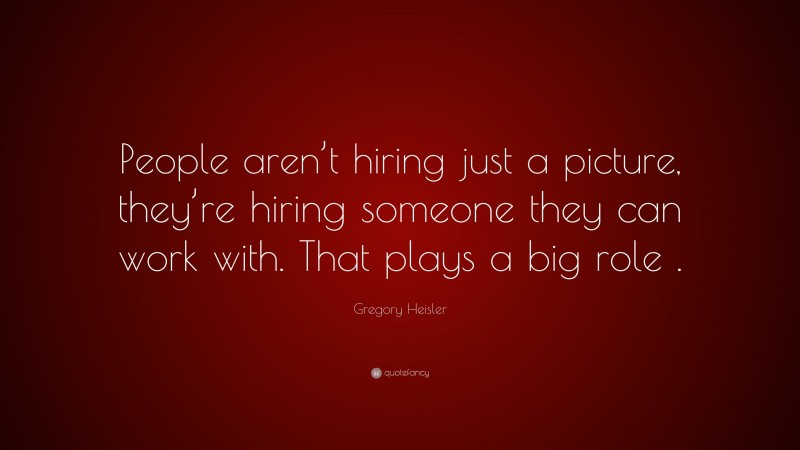 Gregory Heisler Quote: “People aren’t hiring just a picture, they’re hiring someone they can work with. That plays a big role .”