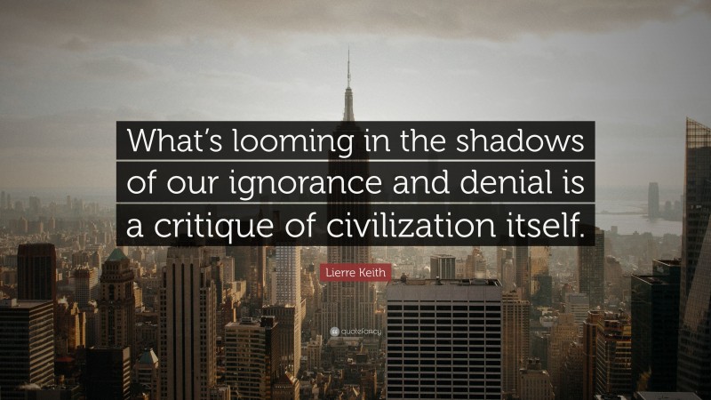 Lierre Keith Quote: “What’s looming in the shadows of our ignorance and denial is a critique of civilization itself.”