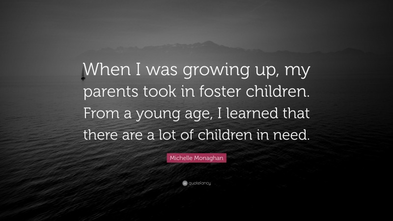 Michelle Monaghan Quote: “When I was growing up, my parents took in foster children. From a young age, I learned that there are a lot of children in need.”