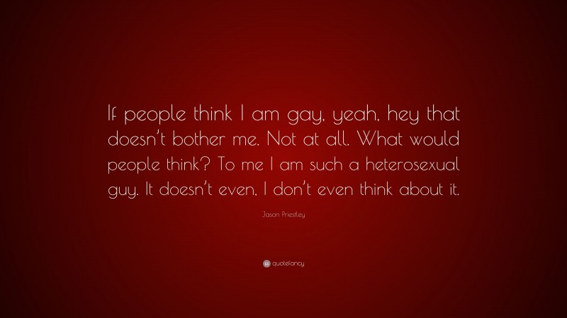 Jason Priestley Quote: “If people think I am gay, yeah, hey that doesn’t bother me. Not at all. What would people think? To me I am such a heterosexual guy. It doesn’t even, I don’t even think about it.”